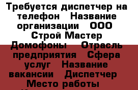 Требуется диспетчер на телефон › Название организации ­ ООО “Строй Мастер Домофоны“ › Отрасль предприятия ­ Сфера услуг › Название вакансии ­ Диспетчер › Место работы ­ Красноводская 3 › Подчинение ­ Директор › Минимальный оклад ­ 18 000 › Возраст от ­ 18 › Возраст до ­ 35 - Башкортостан респ., Уфимский р-н, Уфа г. Работа » Вакансии   . Башкортостан респ.